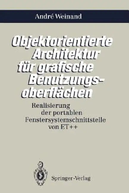 Objektorientierte Architektur Für Grafische Benutzungsoberflächen: Realisierung Der Portablen Fenstersystemschnittstelle Von Et++ by Andre Weinand