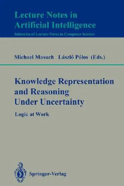 Knowledge Representation and Reasoning Under Uncertainty: Logic at Work by Michael Masuch, Laszlo Polos