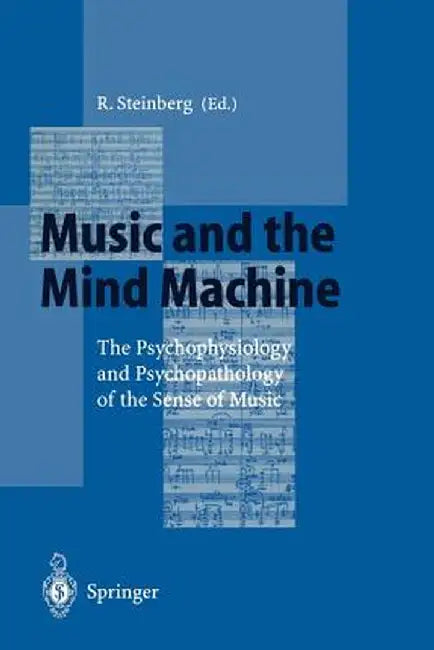 Music and the Mind Machine: The Psychophysiology and Psychopathology of the Sense of Music by Reinhard Steinberg