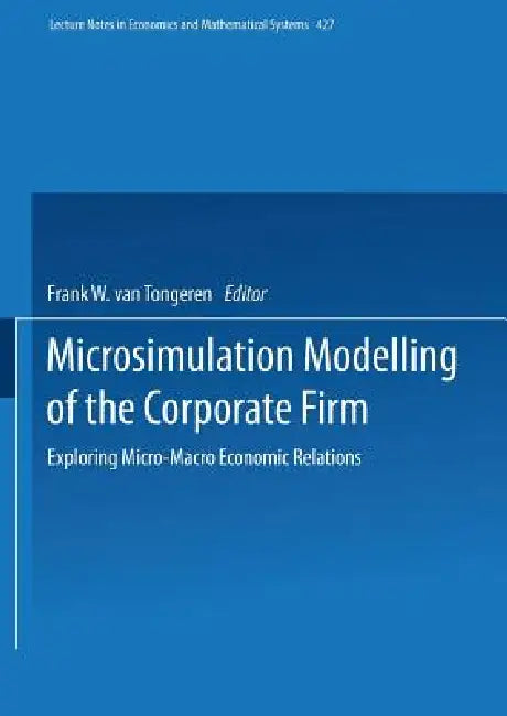 Microsimulation Modelling of the Corporate Firm: Exploring Micro-Macro Economic Relations by Frank W. Van Tongeren