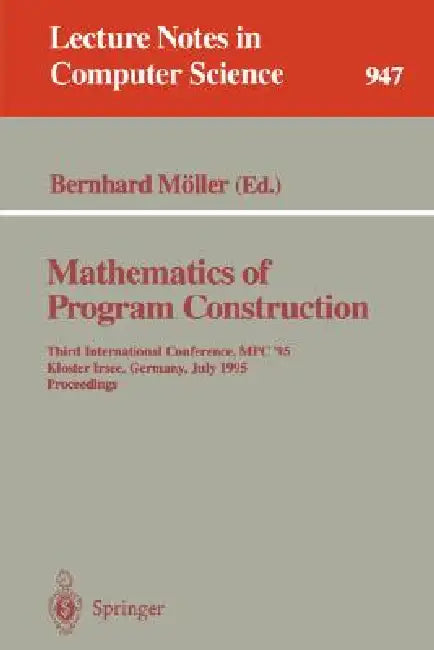 Mathematics of Program Construction: Third International Conference, MPC '95, Kloster Irsee, Germany, July 17 - 21, 1995. Proceedings by Bernhard Möller