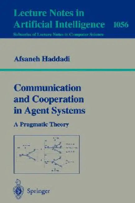 Communication and Cooperation in Agent Systems: A Pragmatic Theory by Afsaneh Haddadi