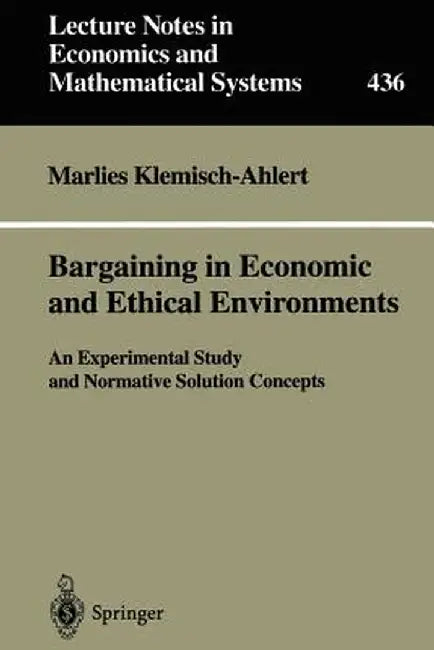 Bargaining in Economic and Ethical Environments: An Experimental Study and Normative Solution Concepts by Marlies Klemisch-Ahlert