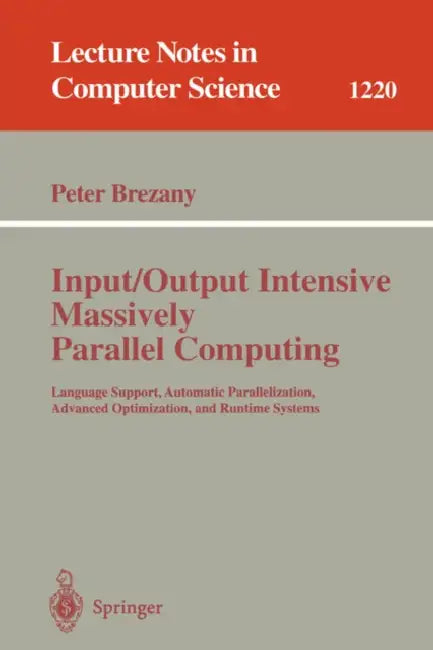 Input/Output Intensive Massively Parallel Computing: Language Support, Automatic Parallelization, Advanced Optimization, and Runtime Systems by Peter Brezany
