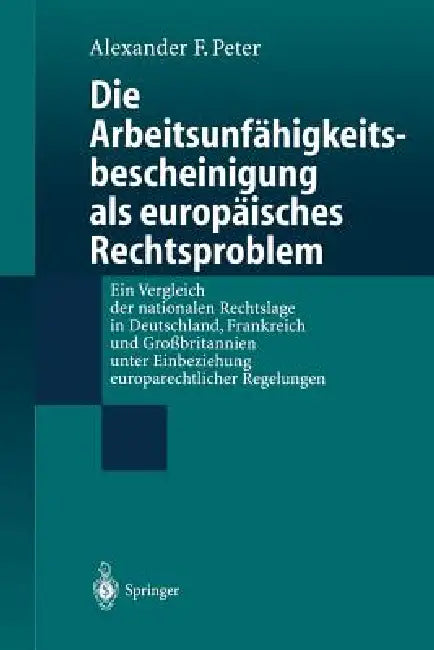 Die Arbeitsunfähigkeits-Bescheinigung ALS Europäisches Rechtsproblem: Ein Vergleich Der Nationalen Rechtslage in Deutschland, Frankreich Und Großbrita by Alexander F. Peter