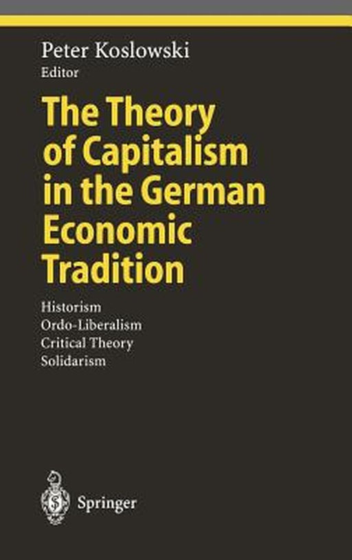 The Theory of Capitalism in the German Economic Tradition: Historism, Ordo-Liberalism, Critical Theory, Solidarism by Peter Koslowski