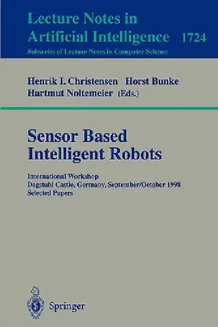 Sensor Based Intelligent Robots: International Workshop Dagstuhl Castle, Germany, September 28 - October 2, 1998 Selected Papers by Henrik I. Christensen, Horst Bunke, Hartmut Noltemeier
