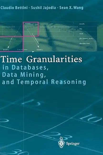 Time Granularities in Databases, Data Mining, and Temporal Reasoning by Claudio Bettini