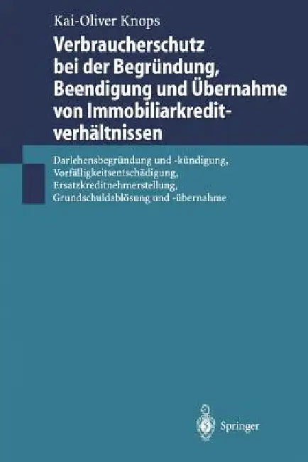 Verbraucherschutz Bei Der Begründung, Beendigung Und Übernahme Von Immobiliarkreditverhältnissen: Darlehensbegründung Und -Kündigung, Vorfälligkeitsen by Kai-Oliver Knops