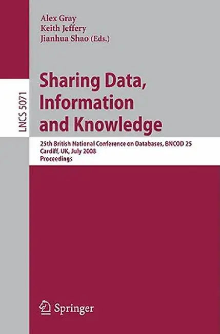 Sharing Data, Information and Knowledge: 25th British National Conference on Databases, Bncod 25, Cardiff, Uk, July 7-10, 2008, Proceedings by Alexander Gray