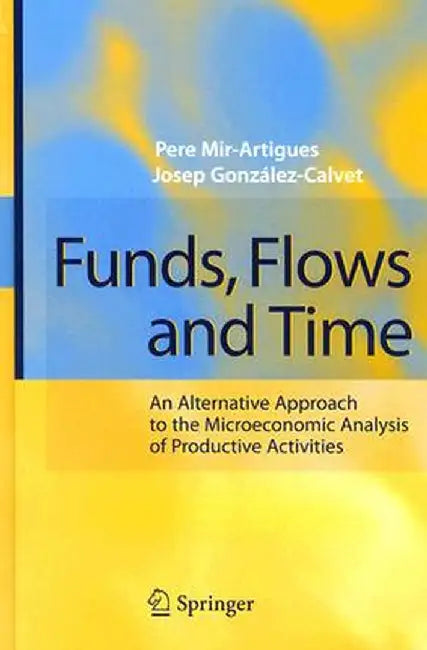 Funds, Flows and Time: An Alternative Approach to the Microeconomic Analysis of Productive Activities by Pere Mir-Artigues