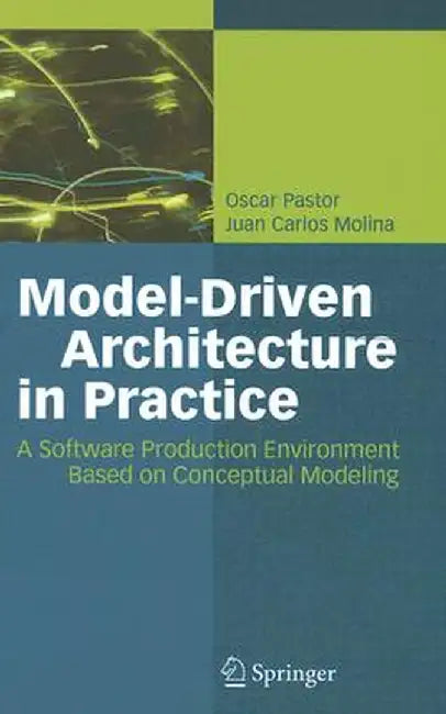 Model-Driven Architecture in Practice: A Software Production Environment Based on Conceptual Modeling by Oscar Pastor