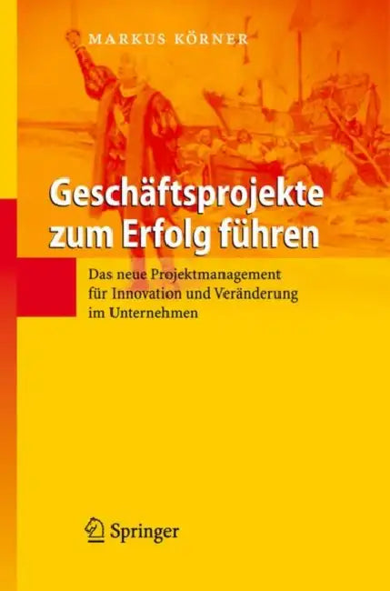 Geschäftsprojekte Zum Erfolg Führen: Das Neue Projektmanagement Für Innovation Und Veränderung Im Unternehmen by Markus Körner