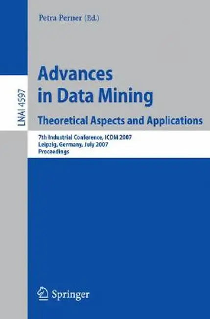 Advances in Data Mining: Theoretical Aspects and Applications: 7th Industrial Conference, ICDM 2007, Leipzig, Germany, July 14-18, 2007, Proceedings by Petra Perner