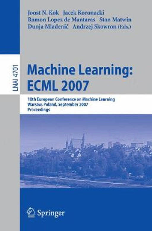 Machine Learning: Ecml 2007: 18th European Conference on Machine Learning, Warsaw, Poland, September 17-21, 2007, Proceedings by Joost N. Kok