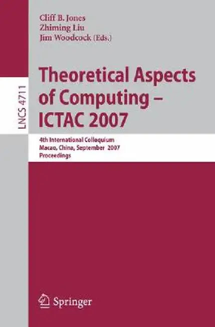 Theoretical Aspects of Computing - Ictac 2007: 4th International Colloquium, Macau, China, September 26-28, 2007, Proceedings by Cliff B. Jones