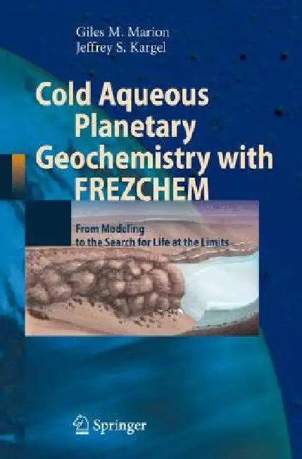 Cold Aqueous Planetary Geochemistry with Frezchem: From Modeling to the Search for Life at the Limits by Giles M. Marion, Jeffrey S. Kargel