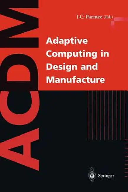 Adaptive Computing in Design and Manufacture: The Integration of Evolutionary and Adaptive Computing Technologies with Product/System Design and Reali by Ian C. Parmee