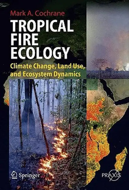 Tropical Fire Ecology: Climate Change Land Use and Ecosystem Dynamics by Mark Cochrane