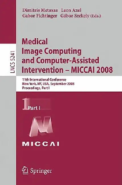 Medical Image Computing and Computer-Assisted Intervention - Miccai 2008: 11th International Conference, New York, Ny, Usa, September 6-10, 2008, Proc by Dimitris Metaxas, Leon Axel, Gabor Fichtinger