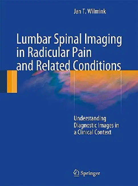 Lumbar Spinal Imaging in Radicular Pain and Related Conditions: Understanding Diagnostic Images in a Clinical Context by J. T. Wilmink