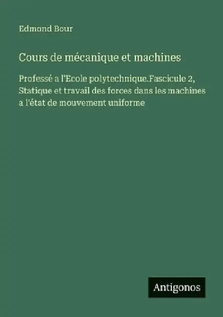 Cours de mécanique et machines: Professé a l'Ecole polytechnique.Fascicule 2, Statique et travail des forces dans les machines a l'état de mouvement u by Bour, Edmond