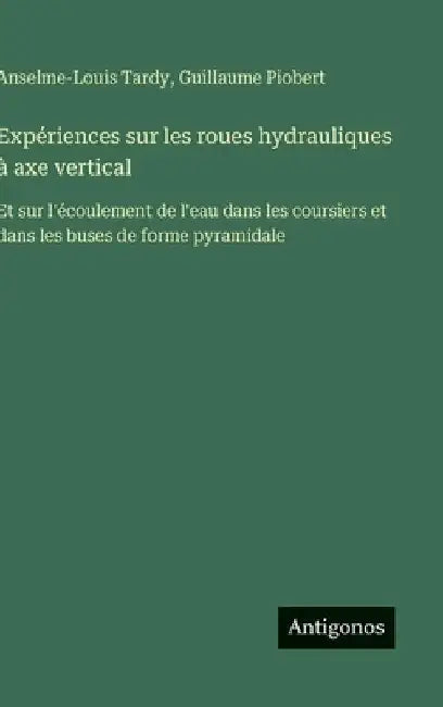 Expériences sur les roues hydrauliques à axe vertical: Et sur l'écoulement de l'eau dans les coursiers et dans les buses de forme pyramidale by Tardy, Anselme-Louis