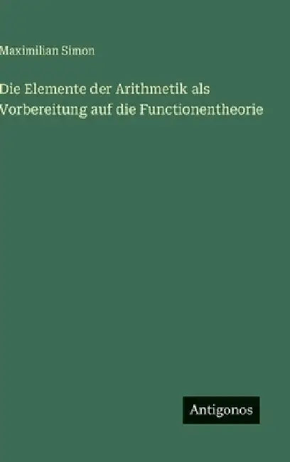 Die Elemente der Arithmetik als Vorbereitung auf die Functionentheorie by Simon, Maximilian