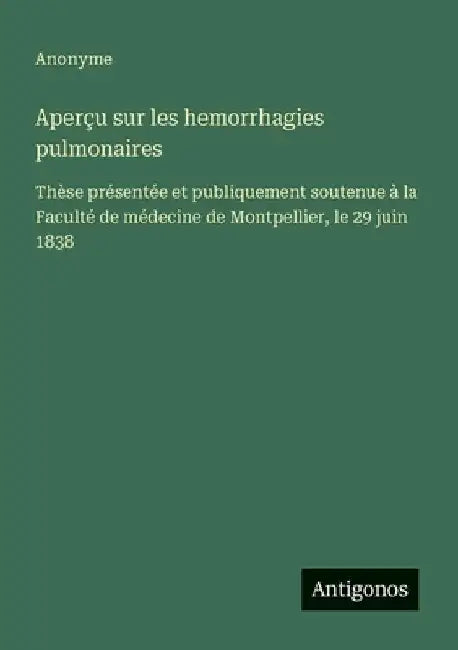 Aperçu sur les hemorrhagies pulmonaires: Thèse présentée et publiquement soutenue à la Faculté de médecine de Montpellier, le 29 juin 1838 by Anonyme