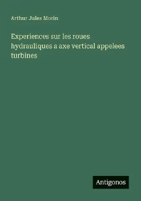 Experiences sur les roues hydrauliques a axe vertical appelees turbines by Morin, Arthur Jules