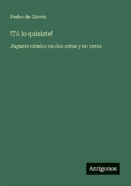 !Tú lo quisiste!: Juguete cómico en dos actos y en verso by Górriz, Pedro de