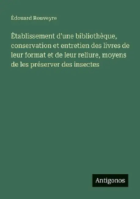 Etablissement d'une bibliothèque, conservation et entretien des livres de leur format et de leur reliure, moyens de les préserver des insectes by Rouveyre, Edouard