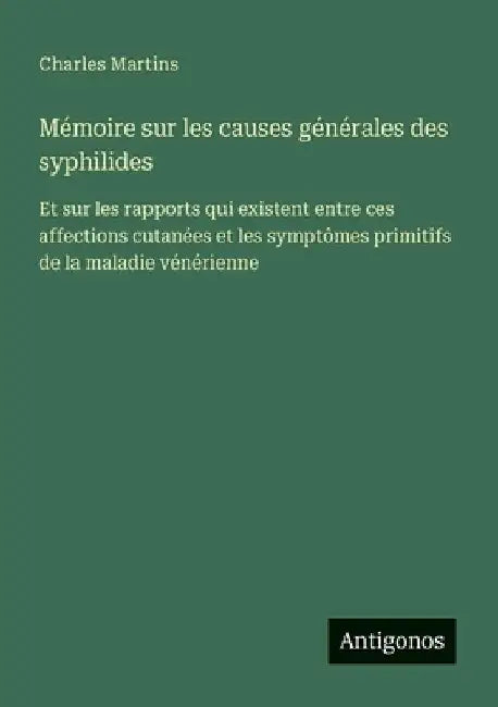 Mémoire sur les causes générales des syphilides: Et sur les rapports qui existent entre ces affections cutanées et les symptômes primitifs de la malad by Martins, Charles