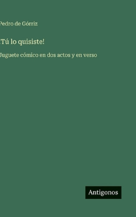 !Tú lo quisiste!: Juguete cómico en dos actos y en verso by Pedro de Górriz