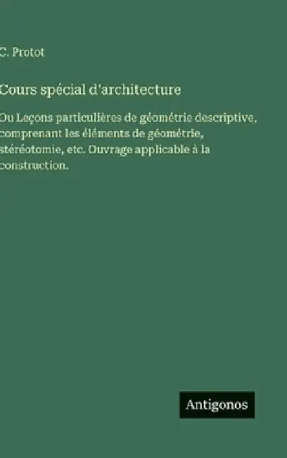 Cours spécial d'architecture: Ou Leçons particulières de géométrie descriptive, comprenant les éléments de géométrie, stéréotomie, etc. Ouvrage applic by Protot, C.