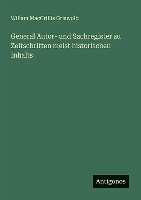 General Autor- und Sachregister zu Zeitschriften meist historischen Inhalts by Griswold, Wiliam Maccrillis
