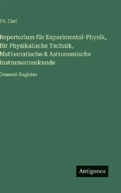 Repertorium für Experimental-Physik, für Physikalische Technik, Mathematische & Astronomische Instrumentenkunde: General-Register by Carl, Ph.