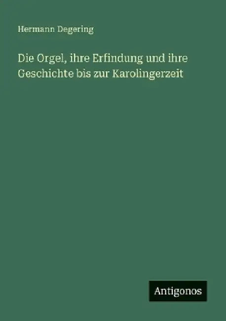 Die Orgel, ihre Erfindung und ihre Geschichte bis zur Karolingerzeit by Degering, Hermann