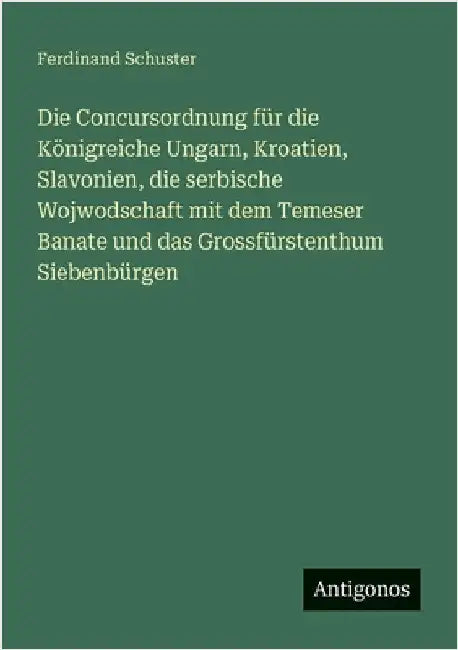 Die Concursordnung für die Königreiche Ungarn, Kroatien, Slavonien, die serbische Wojwodschaft mit dem Temeser Banate und das Grossfürstenthum Siebenb by Schuster, Ferdinand