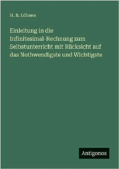 Einleitung in die Infinitesimal-Rechnung zum Selbstunterricht mit Rücksicht auf das Nothwendigste und Wichtigste by Lübsen, H. B.