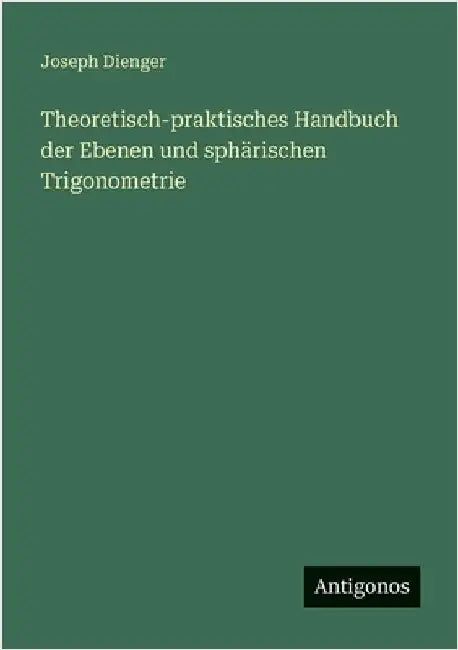 Theoretisch-praktisches Handbuch der Ebenen und sphärischen Trigonometrie by Dienger, Joseph