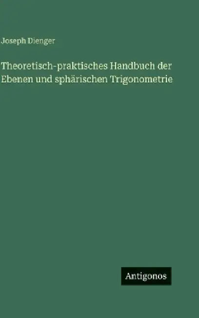 Theoretisch-praktisches Handbuch der Ebenen und sphärischen Trigonometrie by Joseph Dienger