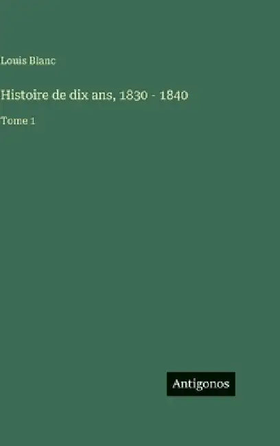 Histoire de dix ans, 1830 - 1840: Tome 1 by Louis Blanc