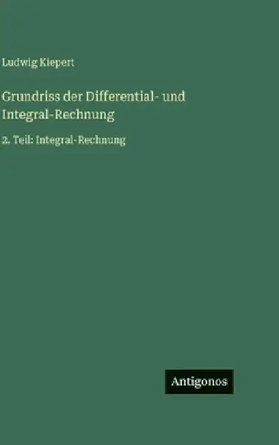 Grundriss der Differential- und Integral-Rechnung: 2. Teil: Integral-Rechnung by Kiepert, Ludwig