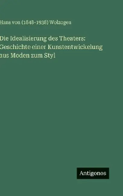 Die Idealisierung des Theaters: Geschichte einer Kunstentwickelung aus Moden zum Styl by Wolzogen, Hans Von (1848-1938)