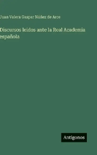 Discursos leidos ante la Real Academia española by Juan Valera Gaspar Núñez de Arce