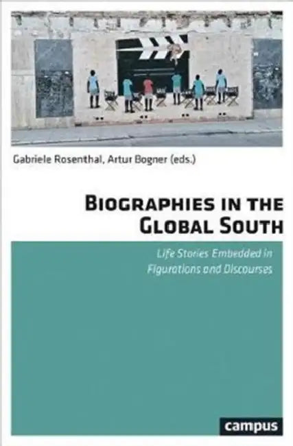 Biographies in the Global South: Life Stories Embedded in Figurations and Discourses by Gabriele Rosenthal, Artur Bogner