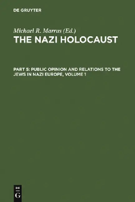 The Nazi Holocaust. Part 5: Public Opinion and Relations to the Jews in Nazi Europe. Volume 1 by Michael Robert Marrus