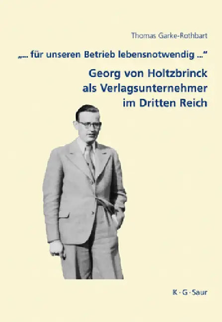 .".. Fur Unseren Betrieb Lebensnotwendig ...": Georg Von Holtzbrinck ALS Verlagsunternehmer Im Dritten Reich by Thomas Garke-Rothbart, Siegfried Lokatis
