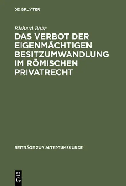 Das Verbot Der Eigenmächtigen Besitzumwandlung Im Römischen Privatrecht: Ein Beitrag Zur Rechtshistorischen Spruchregelforschung by Richard Böhr